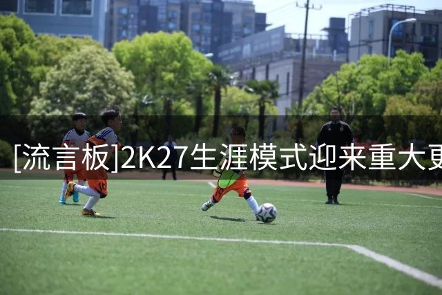 [流言板]2K27生涯模式迎来重大更新：可参与历史年代&可双人组队生涯
